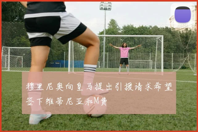 穆里尼奥向皇马提出引援请求希望签下维蒂尼亚和M费