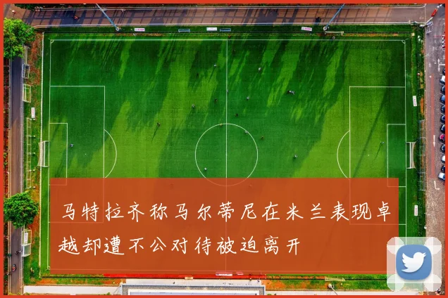 马特拉齐称马尔蒂尼在米兰表现卓越却遭不公对待被迫离开