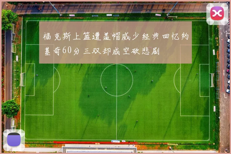 福克斯上篮遭盖帽威少经典回忆约基奇60分三双却成空砍悲剧