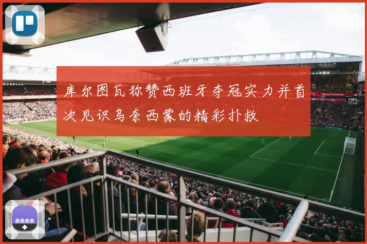 库尔图瓦称赞西班牙夺冠实力并首次见识乌奈西蒙的精彩扑救