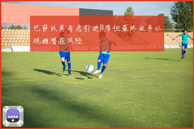 巴萨认真考虑引进B席但最终放弃以规避潜在风险