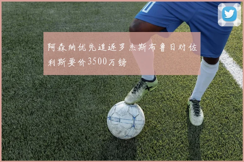阿森纳优先追逐罗杰斯布鲁日对佐利斯要价3500万镑