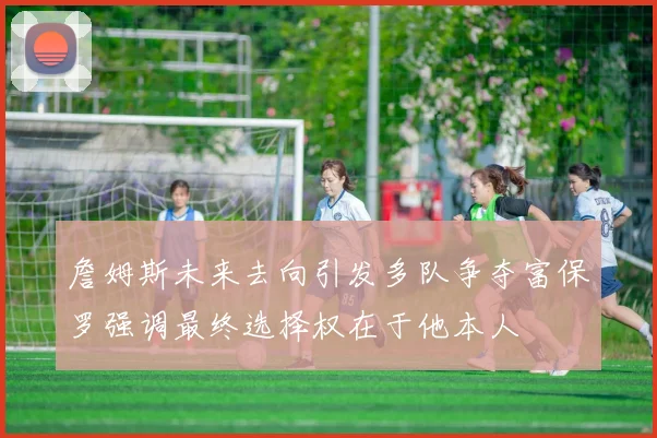 詹姆斯未来去向引发多队争夺富保罗强调最终选择权在于他本人