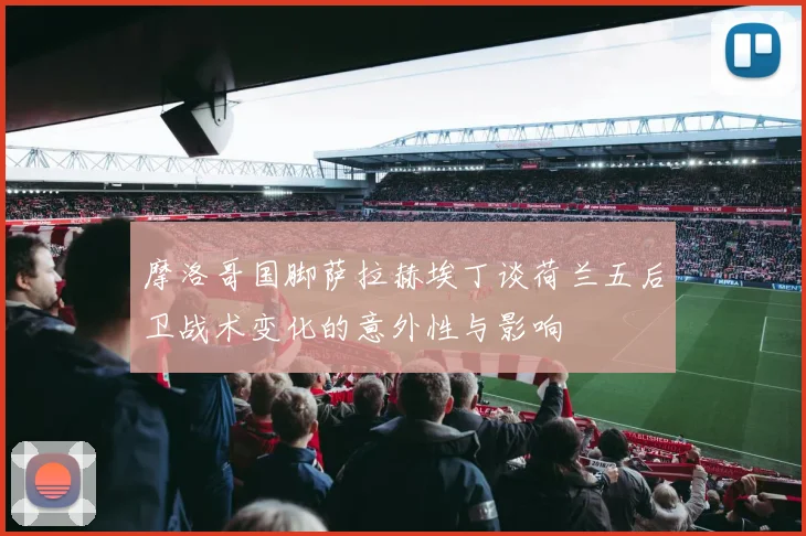 摩洛哥国脚萨拉赫埃丁谈荷兰五后卫战术变化的意外性与影响