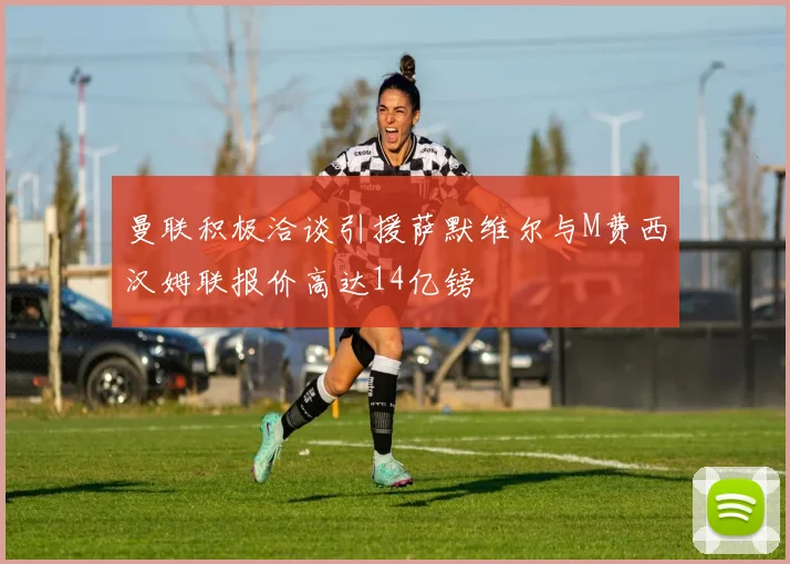 曼联积极洽谈引援萨默维尔与M费西汉姆联报价高达14亿镑