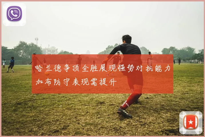 哈兰德争顶全胜展现强势对抗能力加布防守表现需提升