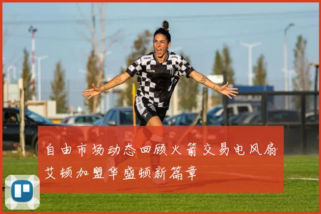 自由市场动态回顾火箭交易电风扇艾顿加盟华盛顿新篇章