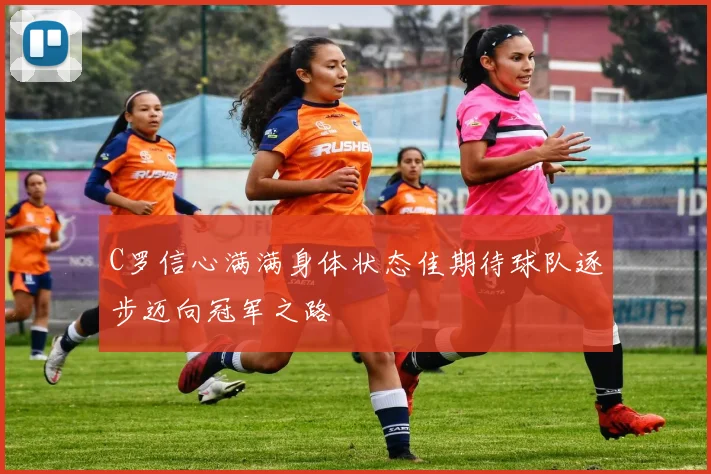 C罗信心满满身体状态佳期待球队逐步迈向冠军之路